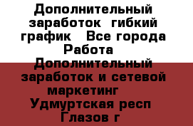 Дополнительный заработок, гибкий график - Все города Работа » Дополнительный заработок и сетевой маркетинг   . Удмуртская респ.,Глазов г.